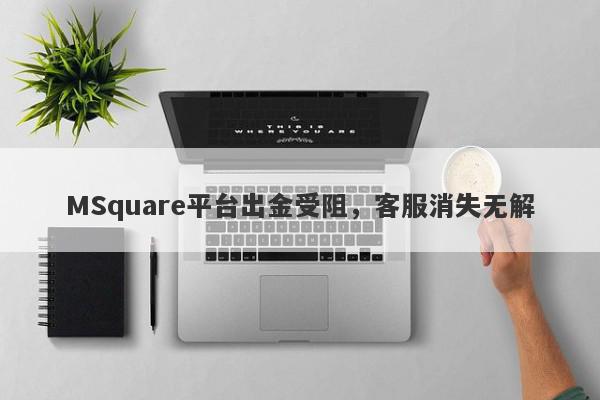 MSquare平台出金受阻，客服消失无解