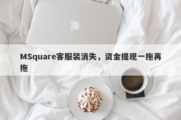 MSquare客服装消失，资金提现一拖再拖