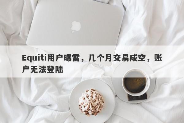 Equiti用户曝雷，几个月交易成空，账户无法登陆