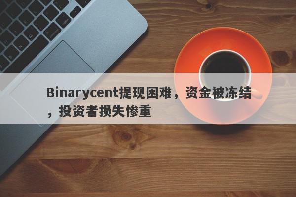 Binarycent提现困难，资金被冻结，投资者损失惨重