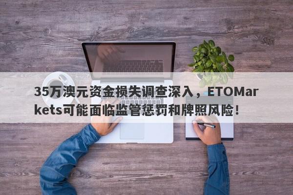 35万澳元资金损失调查深入，ETOMarkets可能面临监管惩罚和牌照风险！