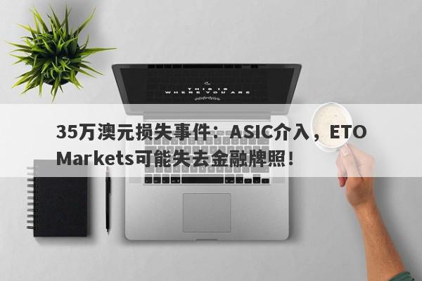 35万澳元损失事件：ASIC介入，ETOMarkets可能失去金融牌照！