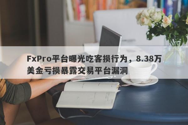 FxPro平台曝光吃客损行为，8.38万美金亏损暴露交易平台漏洞