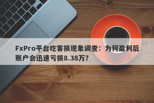 FxPro平台吃客损现象调查：为何盈利后账户会迅速亏损8.38万？