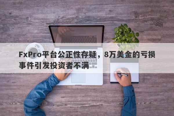 FxPro平台公正性存疑，8万美金的亏损事件引发投资者不满