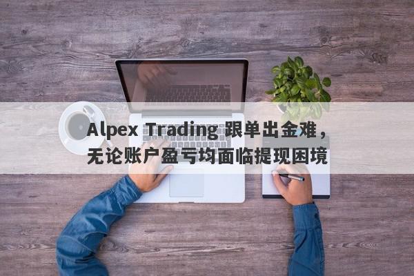 Alpex Trading 跟单出金难，无论账户盈亏均面临提现困境