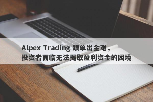 Alpex Trading 跟单出金难，投资者面临无法提取盈利资金的困境