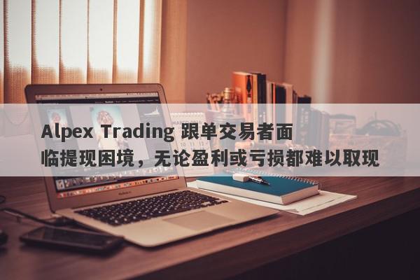 Alpex Trading 跟单交易者面临提现困境，无论盈利或亏损都难以取现