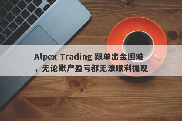 Alpex Trading 跟单出金困难，无论账户盈亏都无法顺利提现