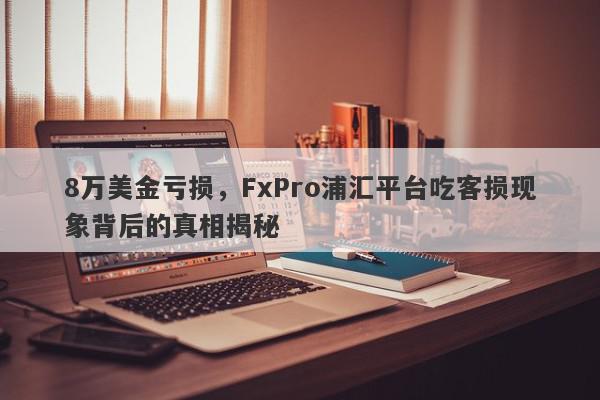 8万美金亏损，FxPro浦汇平台吃客损现象背后的真相揭秘