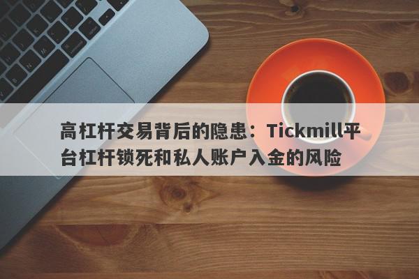 高杠杆交易背后的隐患：Tickmill平台杠杆锁死和私人账户入金的风险