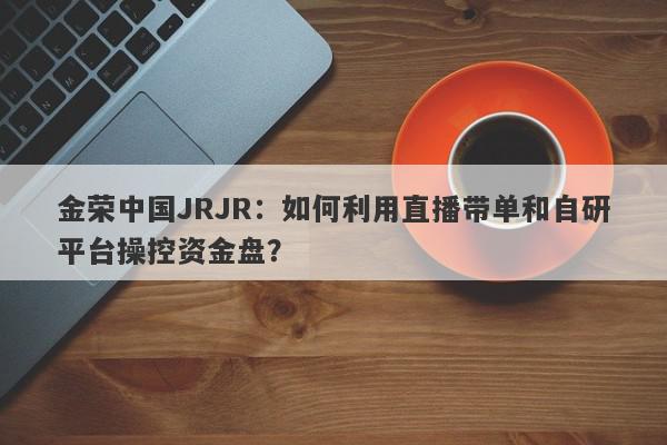 金荣中国JRJR：如何利用直播带单和自研平台操控资金盘？