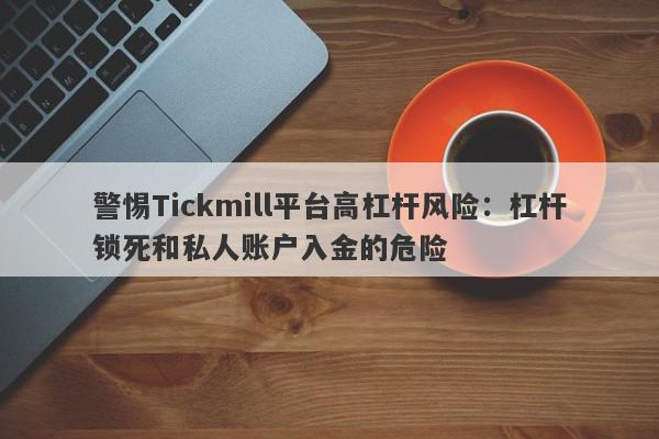 警惕Tickmill平台高杠杆风险：杠杆锁死和私人账户入金的危险