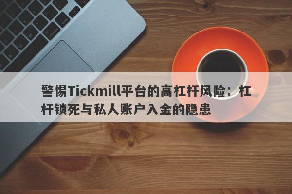 警惕Tickmill平台的高杠杆风险：杠杆锁死与私人账户入金的隐患