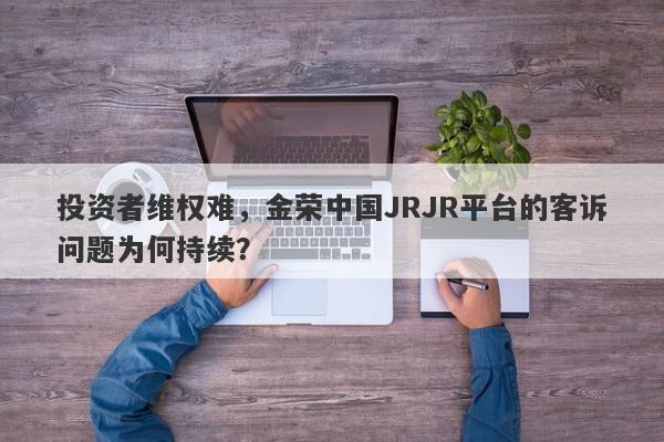 投资者维权难，金荣中国JRJR平台的客诉问题为何持续？