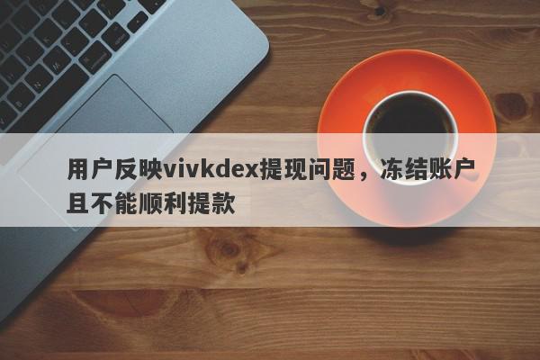 用户反映vivkdex提现问题，冻结账户且不能顺利提款