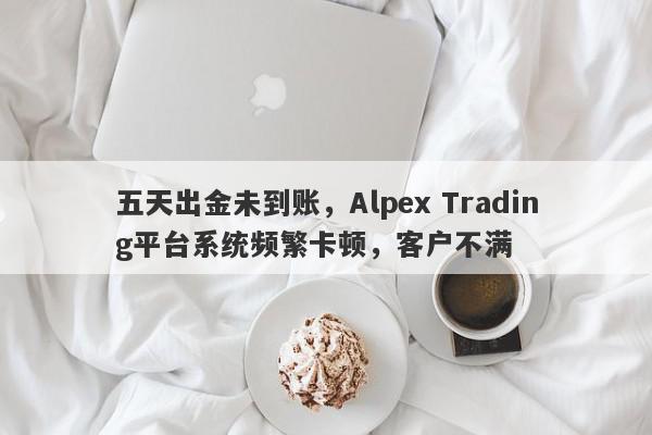 五天出金未到账，Alpex Trading平台系统频繁卡顿，客户不满