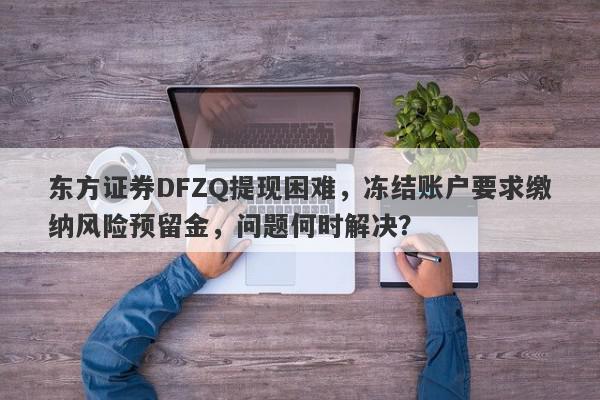 东方证券DFZQ提现困难，冻结账户要求缴纳风险预留金，问题何时解决？