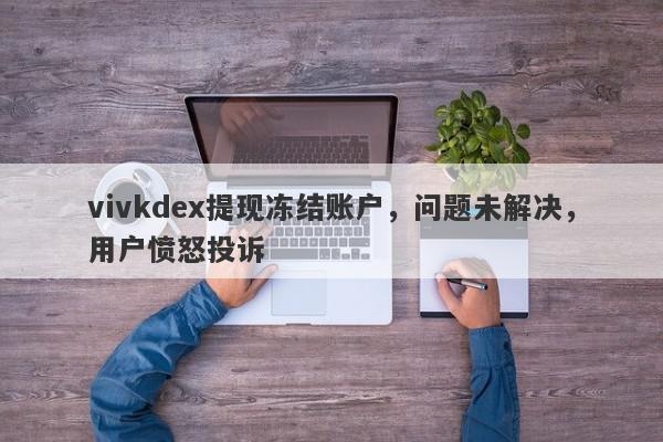 vivkdex提现冻结账户，问题未解决，用户愤怒投诉