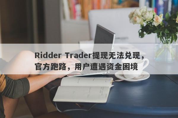 Ridder Trader提现无法兑现，官方跑路，用户遭遇资金困境