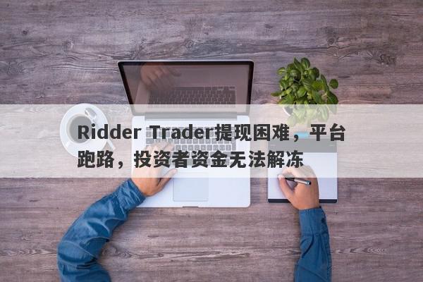 Ridder Trader提现困难，平台跑路，投资者资金无法解冻