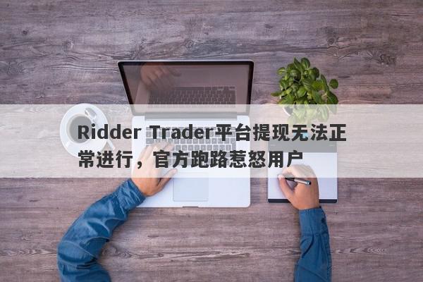 Ridder Trader平台提现无法正常进行，官方跑路惹怒用户