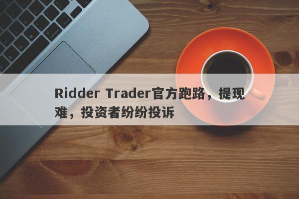 Ridder Trader官方跑路，提现难，投资者纷纷投诉