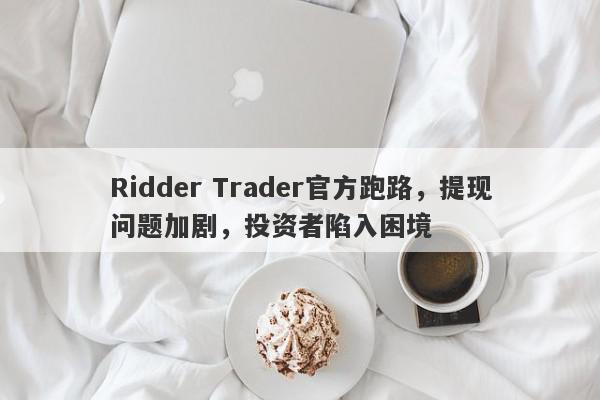 Ridder Trader官方跑路，提现问题加剧，投资者陷入困境