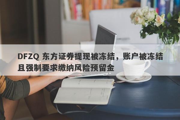 DFZQ 东方证券提现被冻结，账户被冻结且强制要求缴纳风险预留金