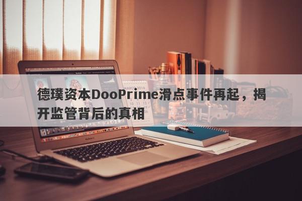 德璞资本DooPrime滑点事件再起，揭开监管背后的真相