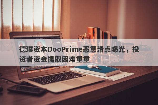 德璞资本DooPrime恶意滑点曝光，投资者资金提取困难重重