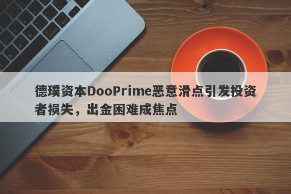 德璞资本DooPrime恶意滑点引发投资者损失，出金困难成焦点