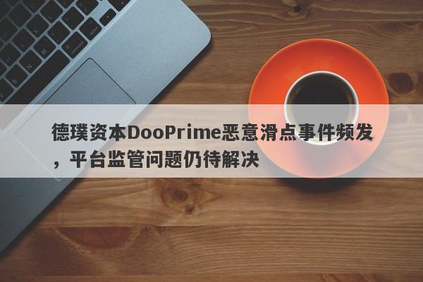 德璞资本DooPrime恶意滑点事件频发，平台监管问题仍待解决