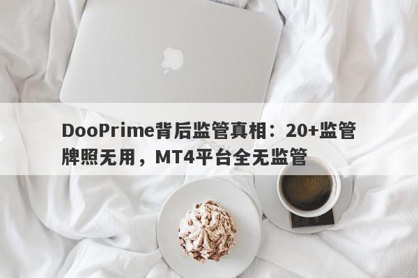 DooPrime背后监管真相：20+监管牌照无用，MT4平台全无监管