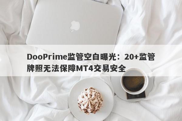 DooPrime监管空白曝光：20+监管牌照无法保障MT4交易安全