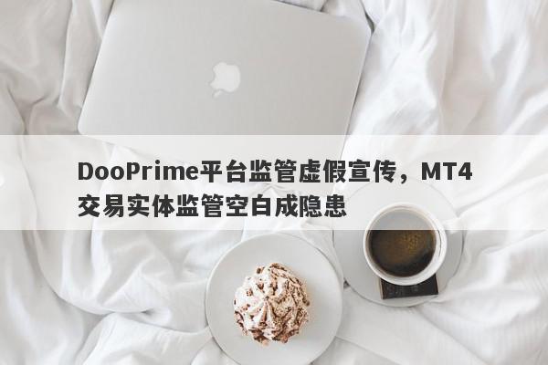 DooPrime平台监管虚假宣传，MT4交易实体监管空白成隐患