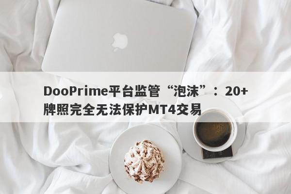 DooPrime平台监管“泡沫”：20+牌照完全无法保护MT4交易