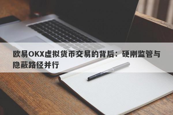 欧易OKX虚拟货币交易的背后：硬刚监管与隐蔽路径并行