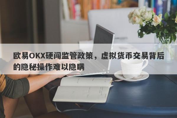 欧易OKX硬闯监管政策，虚拟货币交易背后的隐秘操作难以隐瞒