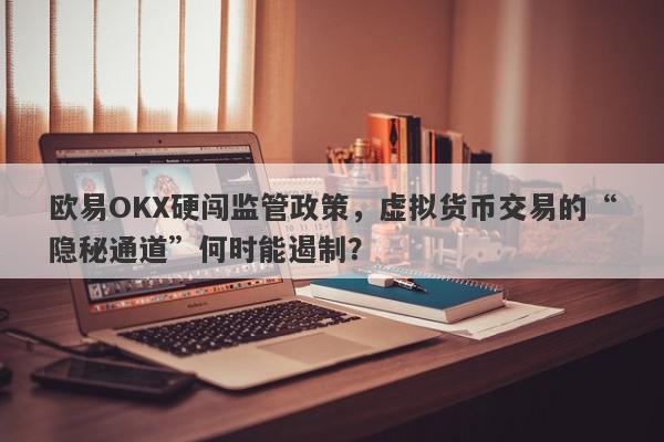 欧易OKX硬闯监管政策，虚拟货币交易的“隐秘通道”何时能遏制？