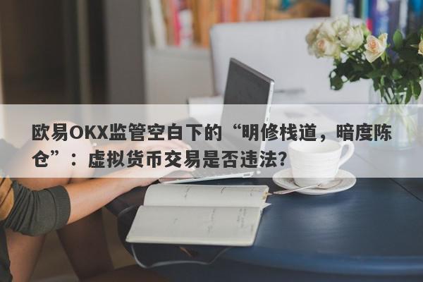 欧易OKX监管空白下的“明修栈道，暗度陈仓”：虚拟货币交易是否违法？