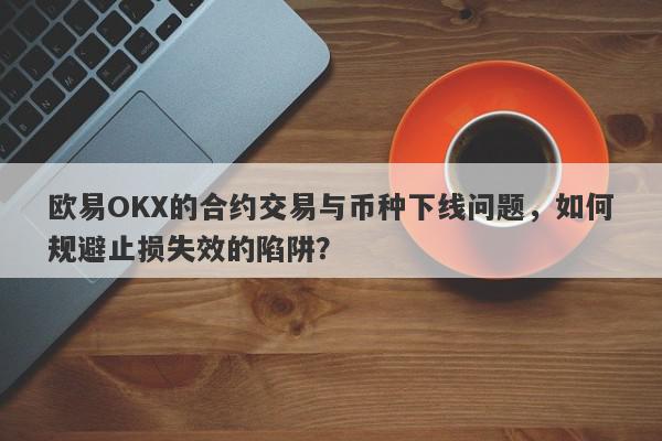 欧易OKX的合约交易与币种下线问题，如何规避止损失效的陷阱？