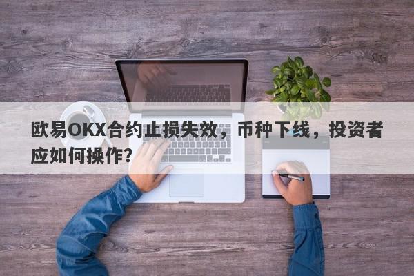 欧易OKX合约止损失效，币种下线，投资者应如何操作？