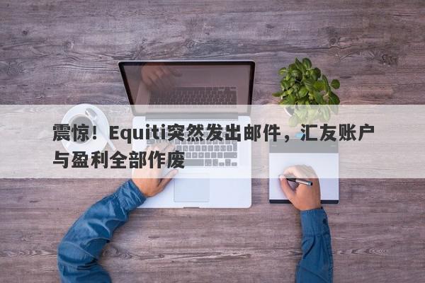 震惊！Equiti突然发出邮件，汇友账户与盈利全部作废