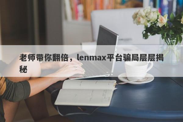 老师带你翻倍，lenmax平台骗局层层揭秘