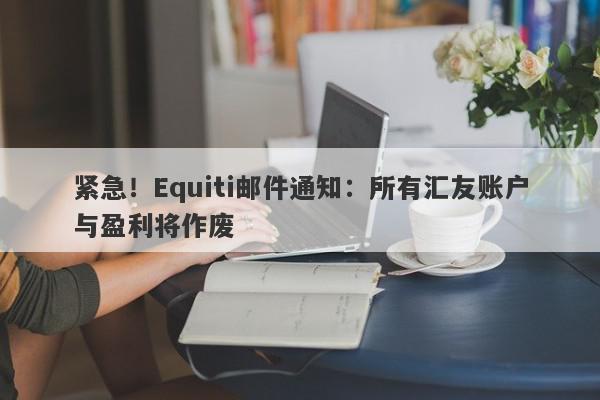 紧急！Equiti邮件通知：所有汇友账户与盈利将作废