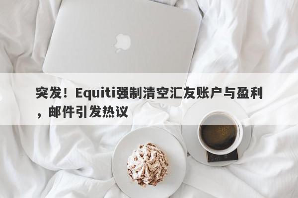 突发！Equiti强制清空汇友账户与盈利，邮件引发热议