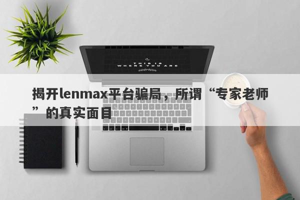 揭开lenmax平台骗局，所谓“专家老师”的真实面目