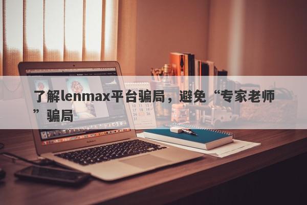 了解lenmax平台骗局，避免“专家老师”骗局