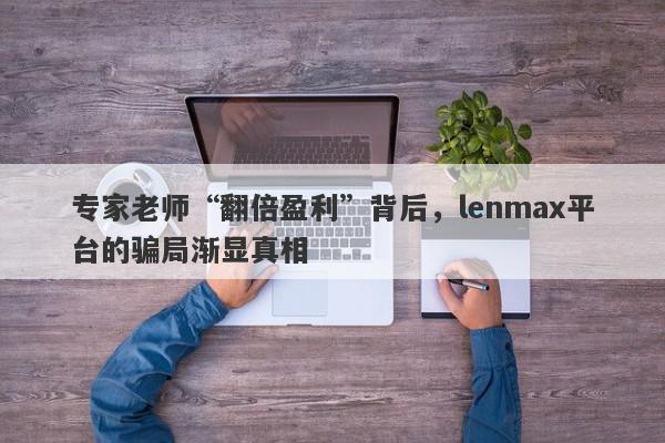 专家老师“翻倍盈利”背后，lenmax平台的骗局渐显真相